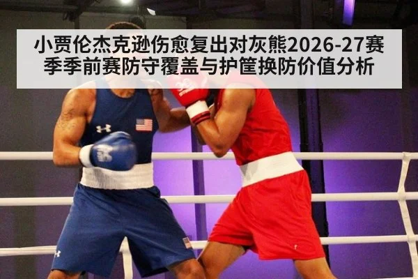 小贾伦杰克逊伤愈复出对灰熊2026-27赛季季前赛防守覆盖与护筐换防价值分析