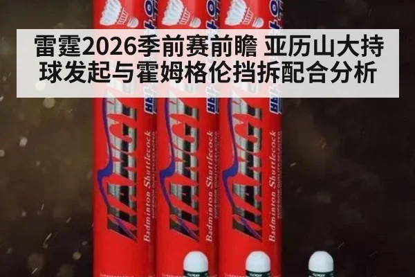 雷霆2026季前赛前瞻 亚历山大持球发起与霍姆格伦挡拆配合分析