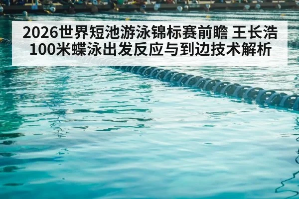 2026世界短池游泳锦标赛前瞻 王长浩100米蝶泳出发反应与到边技术解析